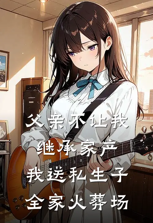 父亲不让我继承家产，我送私生子全家火葬场