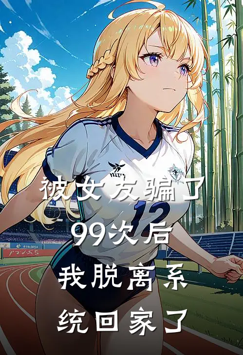 被女友骗了99次后，我脱离系统回家了