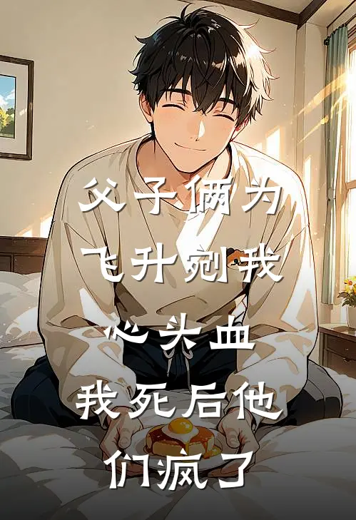 父子俩为飞升剜我心头血，我死后他们疯了