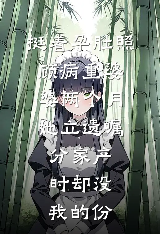 挺着孕肚照顾病重婆婆两个月，她立遗嘱分家产时却没我的份