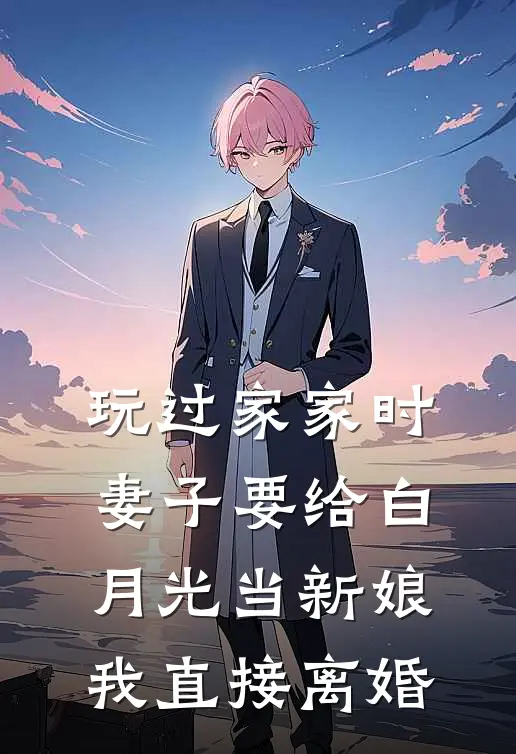 玩过家家时妻子要给白月光当新娘，我直接离婚