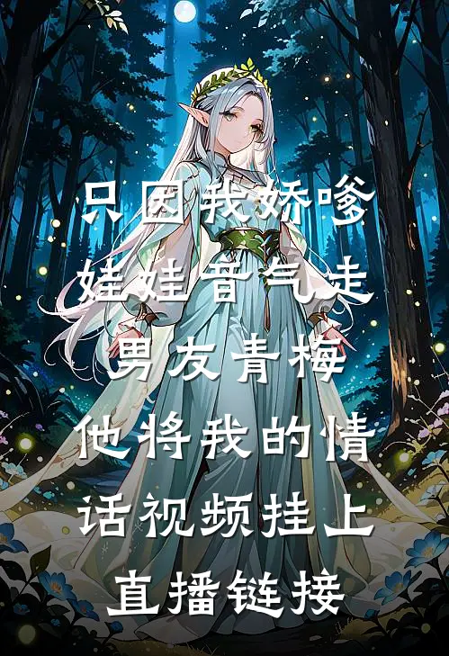 只因我娇嗲娃娃音气走男友青梅，他将我的情话视频挂上直播链接