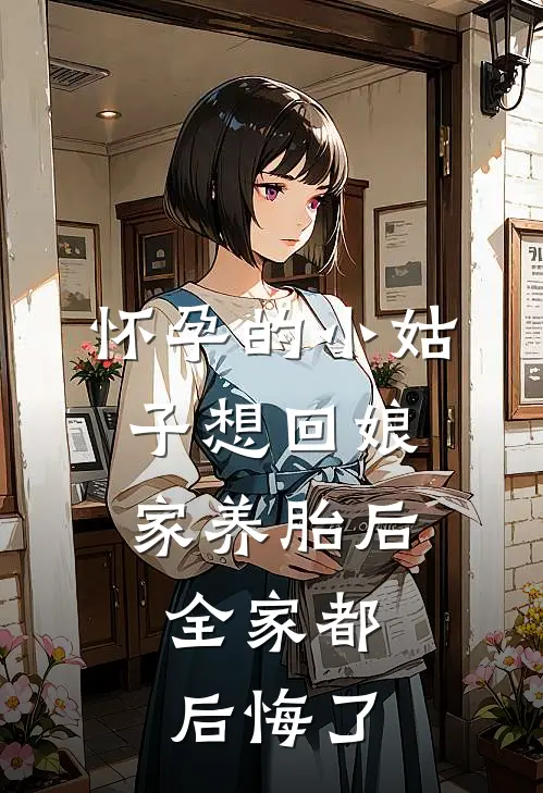 怀孕的小姑子想回娘家养胎后，全家都后悔了月月雅岚最新章节在线阅读_月月雅岚全本免费在线阅读