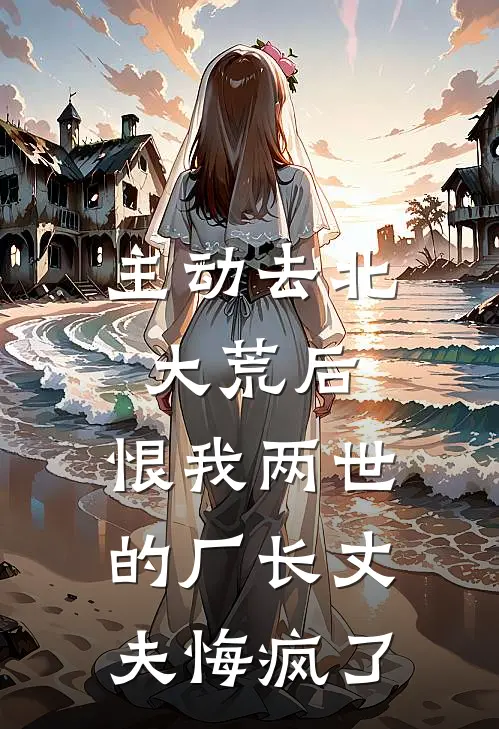 主动去北大荒后，恨我两世的厂长丈夫悔疯了