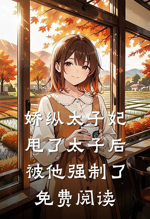 娇纵太子妃甩了太子后被他强制了免费阅读