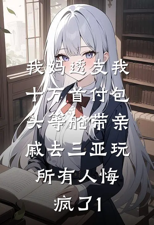 我妈透支我十万首付包头等舱带亲戚去三亚玩，所有人悔疯了1(薇薇三亚)全本免费小说阅读_全文免费阅读我妈透支我十万首付包头等舱带亲戚去三亚玩，所有人悔疯了1薇薇三亚