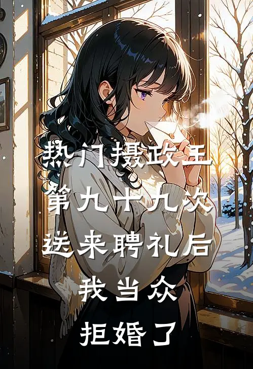 [热门]摄政王第九十九次送来聘礼后，我当众拒婚了