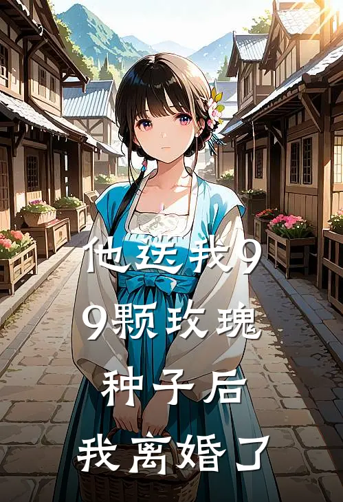 他送我99颗玫瑰种子后，我离婚了(霍景尧乔心月)完结版小说推荐_最新完结小说推荐他送我99颗玫瑰种子后，我离婚了霍景尧乔心月