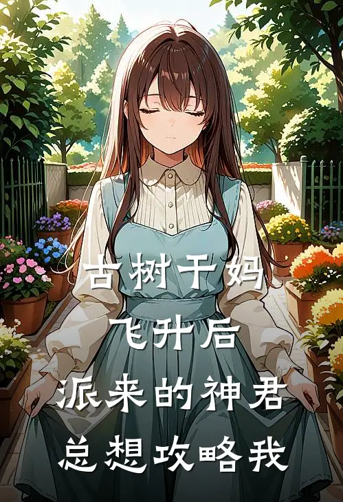 古树干妈飞升后，派来的神君总想攻略我(上仙张本)最新好看小说_最新章节列表古树干妈飞升后，派来的神君总想攻略我(上仙张本)