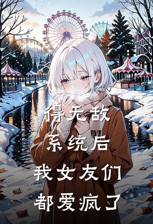 《得无敌系统后，我女友们都爱疯了》林风王倩全集免费在线阅读_(林风王倩)全章节免费在线阅读